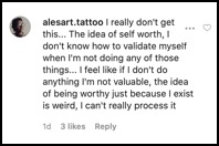 alesart.tattoo: I really don't get this.. The idea of self worth, I don't know how to validatre myself when I'm not doing any of those things... I fell like if I don't do anything I'm not valuable, the ida of being worthy just because I exist is wierd, I can't really process it.